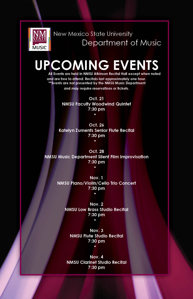 Upcoming Events from the NMSU Department of Music include The NMSU Faculty Woodwind Quintet on October 21; Katelyn Zuments Senior Flute Recital on October 26. Silent Film with Improvised Music on October 28; NMSU Piano/Violin/Cello Trio Concert on November 1; NMSU Low Brass Studio Recital on November 2; NMSU Flute Studio Recital on November 3.  All Concerts take place at 7:30 pm and are free to the public